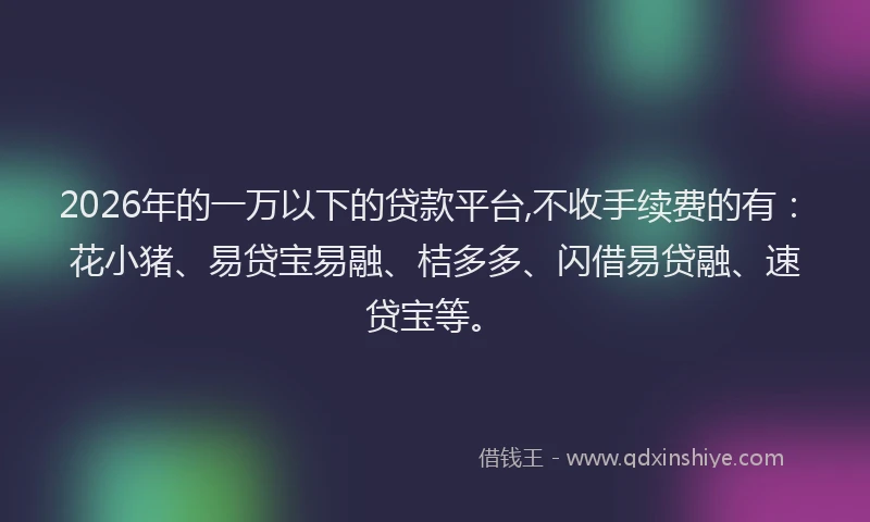 2026年的一万以下的贷款平台,不收手续费的有：花小猪、易贷宝易融、桔多多、闪借易贷融、速贷宝等。