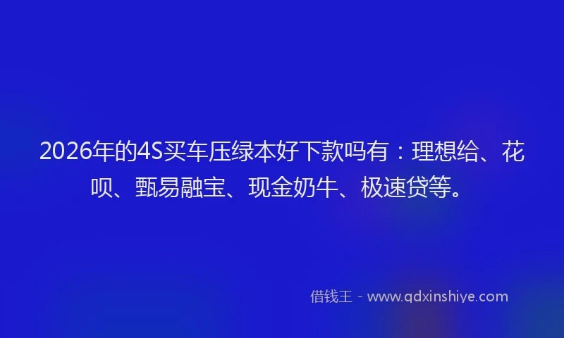 2026年的4S买车压绿本好下款吗有：理想给、花呗、甄易融宝、现金奶牛、极速贷等。