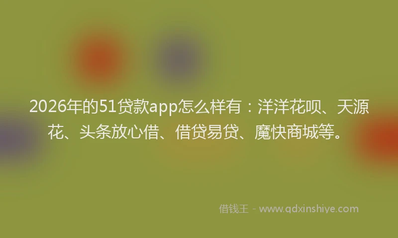 2026年的51贷款app怎么样有:洋洋花呗、天源花、头条放心借、借贷易贷、魔快商城等。