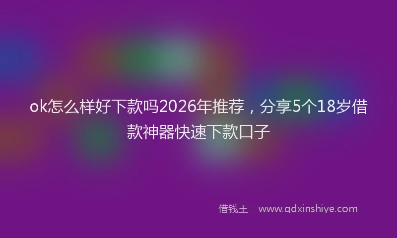 ok怎么样好下款吗2026年推荐，分享5个18岁借款神器快速下款口子