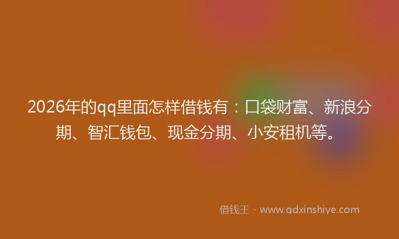 2026年的qq里面怎样借钱有:口袋财富、新浪分期、智汇钱包、现金分期、小安租机等。