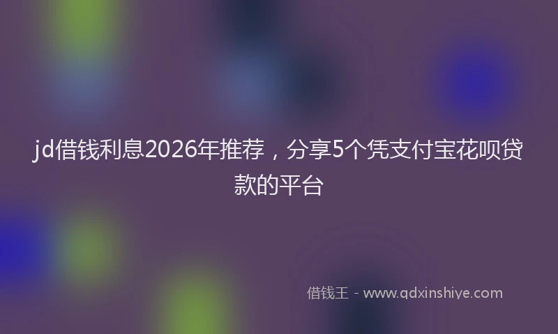 jd借钱利息2026年推荐，分享5个凭支付宝花呗贷款的平台