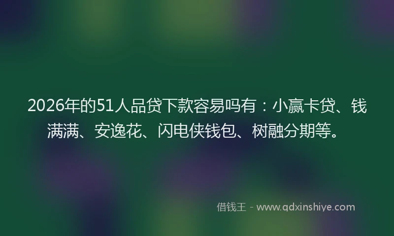 2026年的51人品贷下款容易吗有：小赢卡贷、钱满满、安逸花、闪电侠钱包、树融分期等。