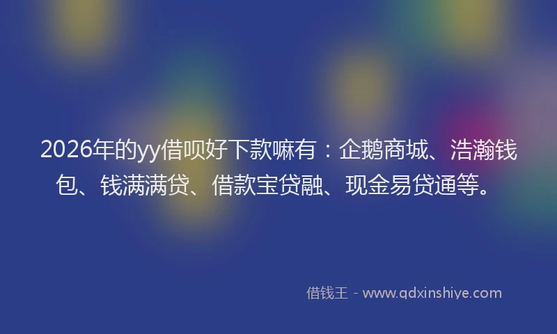 2026年的yy借呗好下款嘛有:企鹅商城、浩瀚钱包、钱满满贷、借款宝贷融、现金易贷通等。