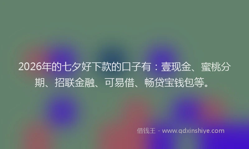 2026年的七夕好下款的口子有：壹现金、蜜桃分期、招联金融、可易借、畅贷宝钱包等。
