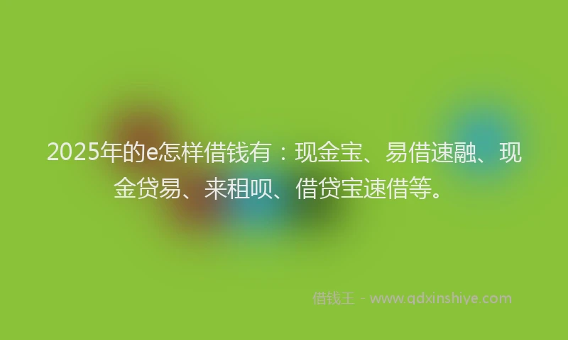 2025年的e怎样借钱有:现金宝、易借速融、现金贷易、来租呗、借贷宝速借等。