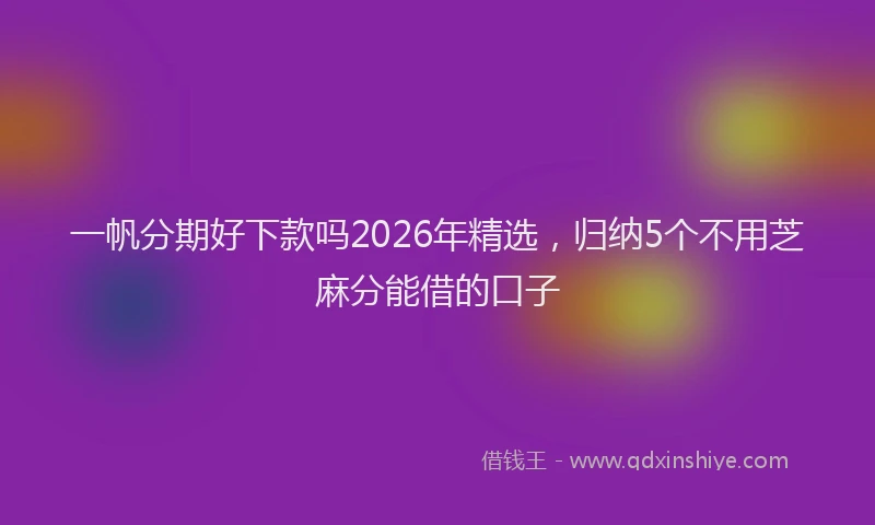 一帆分期好下款吗2026年精选，归纳5个不用芝麻分能借的口子