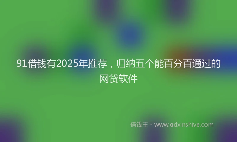 91借钱有2025年推荐,归纳五个能百分百通过的网贷软件