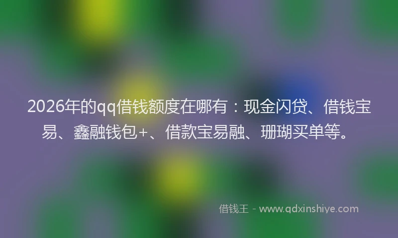 2026年的qq借钱额度在哪有：现金闪贷、借钱宝易、鑫融钱包+、借款宝易融、珊瑚买单等。