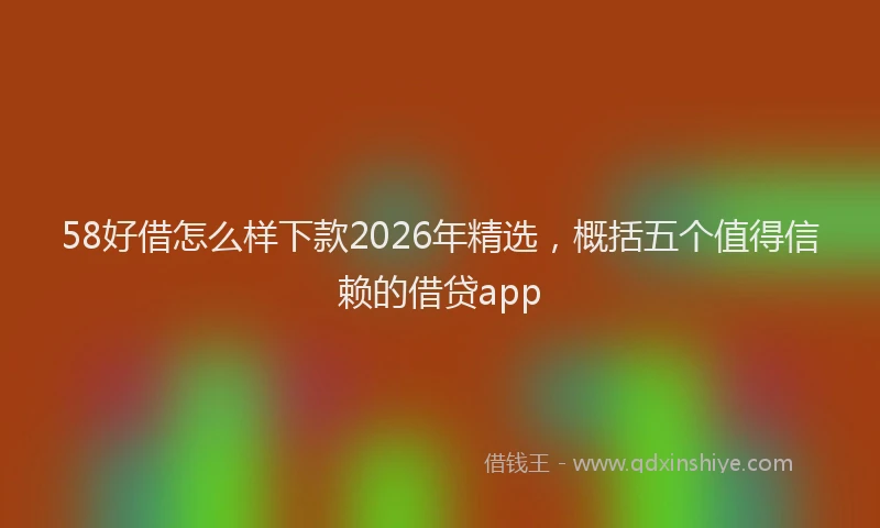 58好借怎么样下款2026年精选,概括五个值得信赖的借贷app