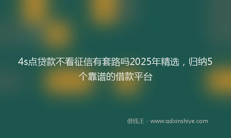 4s点贷款不看征信有套路吗2025年精选，归纳5个靠谱的借款平台