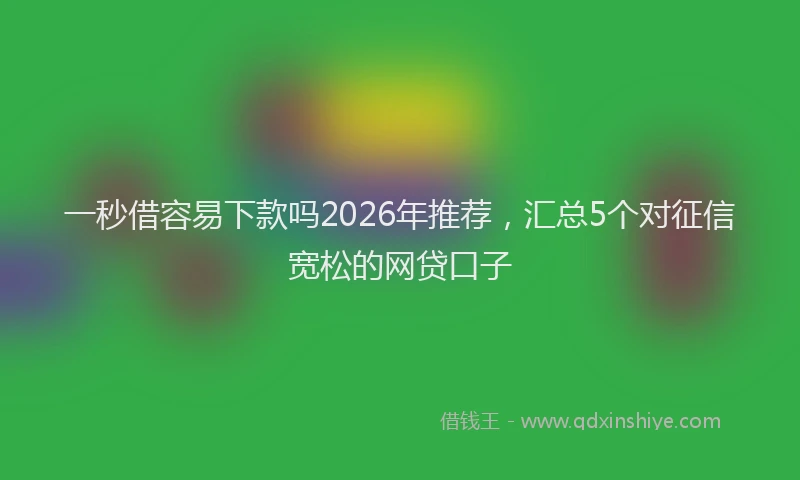 一秒借容易下款吗2026年推荐，汇总5个对征信宽松的网贷口子