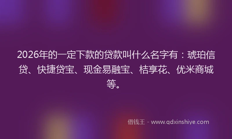 2026年的一定下款的贷款叫什么名字有:琥珀信贷、快捷贷宝、现金易融宝、桔享花、优米商城等。