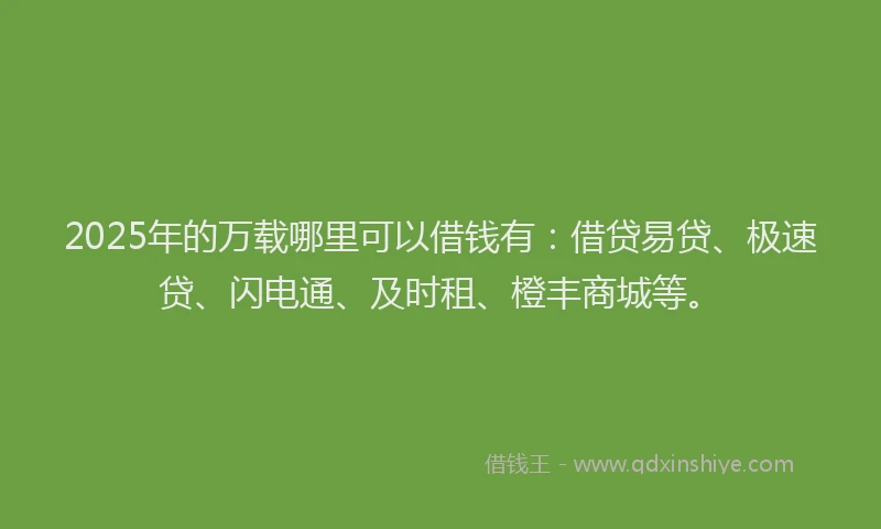 2025年的万载哪里可以借钱有：借贷易贷、极速贷、闪电通、及时租、橙丰商城等。