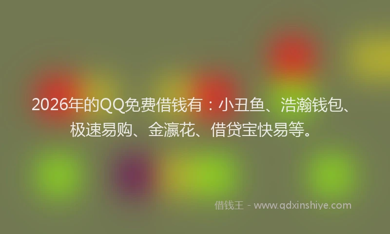 2026年的QQ免费借钱有:小丑鱼、浩瀚钱包、极速易购、金瀛花、借贷宝快易等。