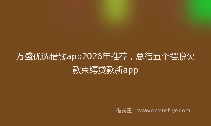 万盛优选借钱app2026年推荐，总结五个摆脱欠款束缚贷款新app