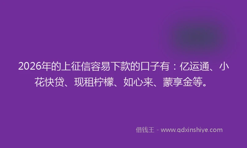 2026年的上征信容易下款的口子有：亿运通、小花快贷、现租柠檬、如心来、蒙享金等。