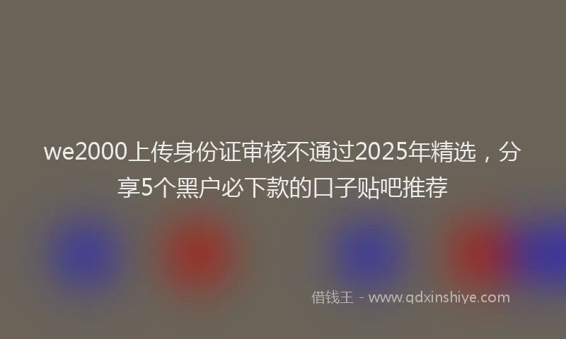 we2000上传身份证审核不通过2025年精选，分享5个黑户必下款的口子贴吧推荐