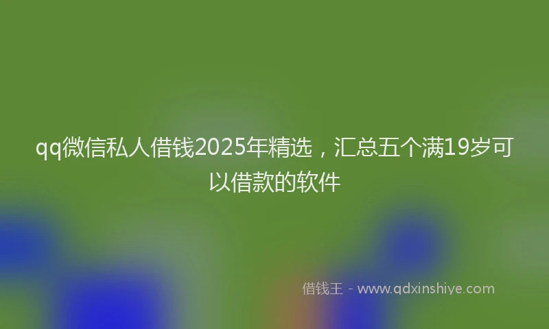 qq微信私人借钱2025年精选，汇总五个满19岁可以借款的软件