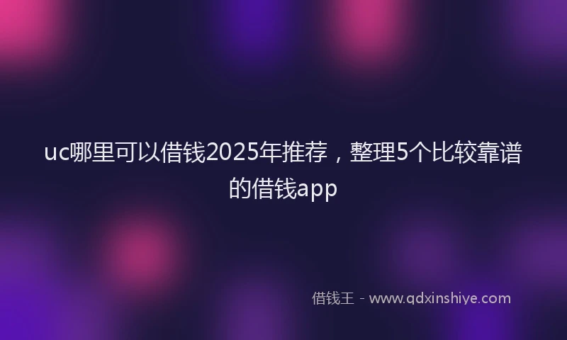 uc哪里可以借钱2025年推荐，整理5个比较靠谱的借钱app
