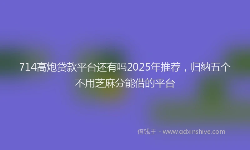 714高炮贷款平台还有吗2025年推荐，归纳五个不用芝麻分能借的平台
