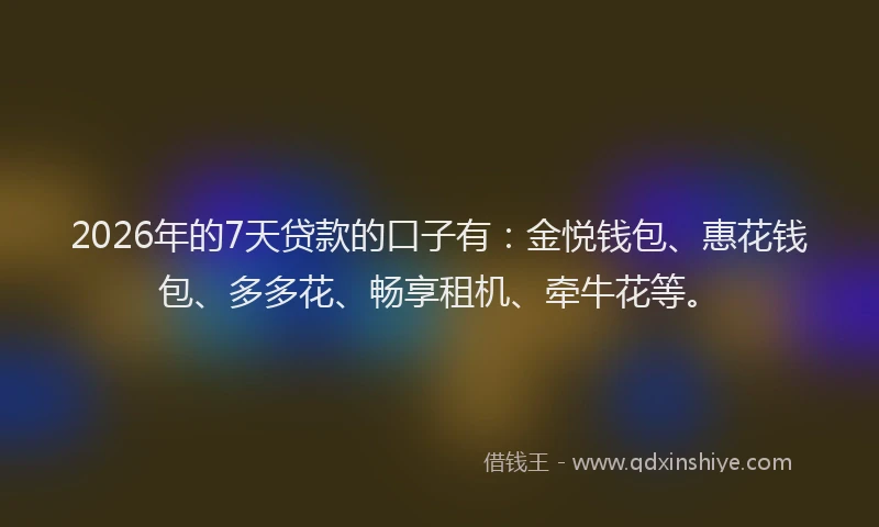 2026年的7天贷款的口子有：金悦钱包、惠花钱包、多多花、畅享租机、牵牛花等。