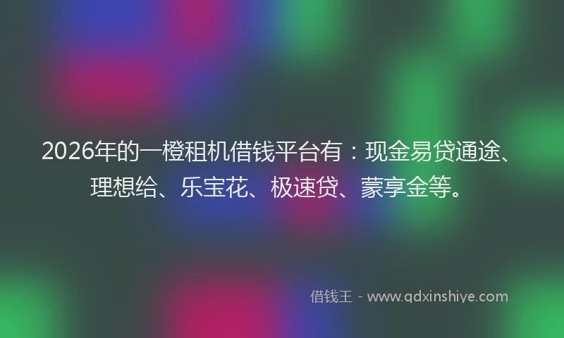 2026年的一橙租机借钱平台有：现金易贷通途、理想给、乐宝花、极速贷、蒙享金等。