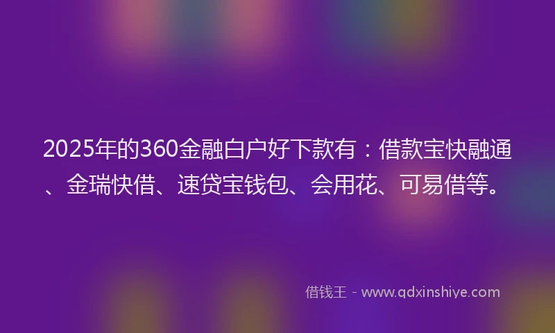 2025年的360金融白户好下款有：借款宝快融通、金瑞快借、速贷宝钱包、会用花、可易借等。