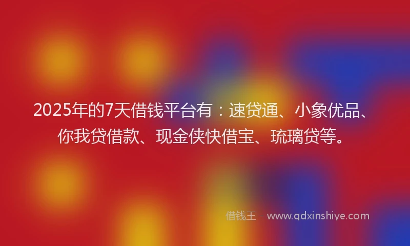 2025年的7天借钱平台有:速贷通、小象优品、你我贷借款、现金侠快借宝、琉璃贷等。