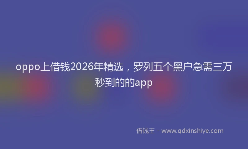 oppo上借钱2026年精选，罗列五个黑户急需三万秒到的的app