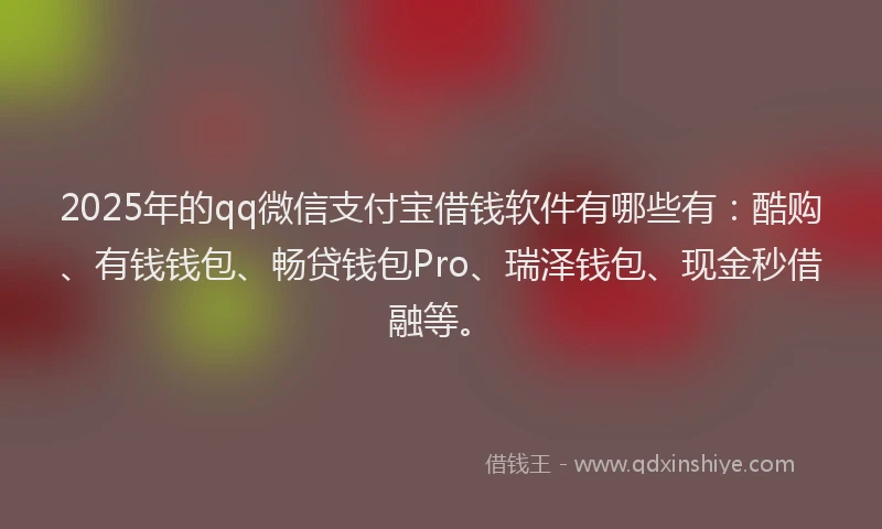 2025年的qq微信支付宝借钱软件有哪些有：酷购、有钱钱包、畅贷钱包Pro、瑞泽钱包、现金秒借融等。