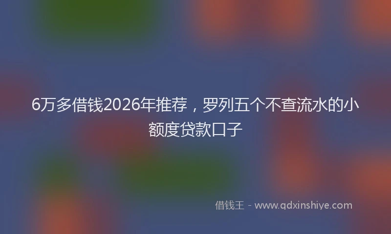 6万多借钱2026年推荐，罗列五个不查流水的小额度贷款口子