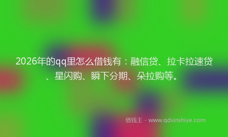2026年的qq里怎么借钱有：融信贷、拉卡拉速贷、星闪购、瞬下分期、朵拉购等。