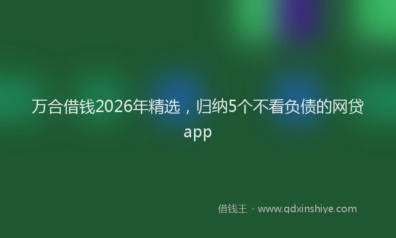万合借钱2026年精选，归纳5个不看负债的网贷app