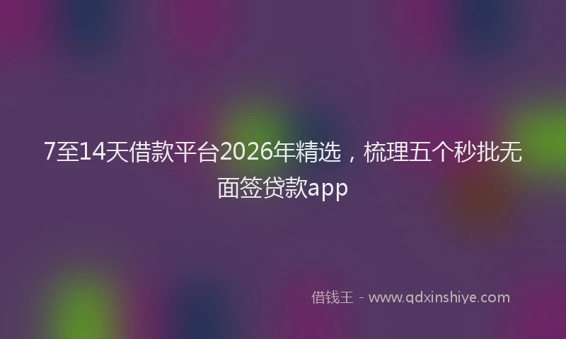 7至14天借款平台2026年精选，梳理五个秒批无面签贷款app