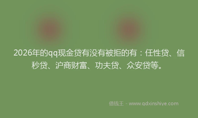 2026年的qq现金贷有没有被拒的有：任性贷、信秒贷、沪商财富、功夫贷、众安贷等。