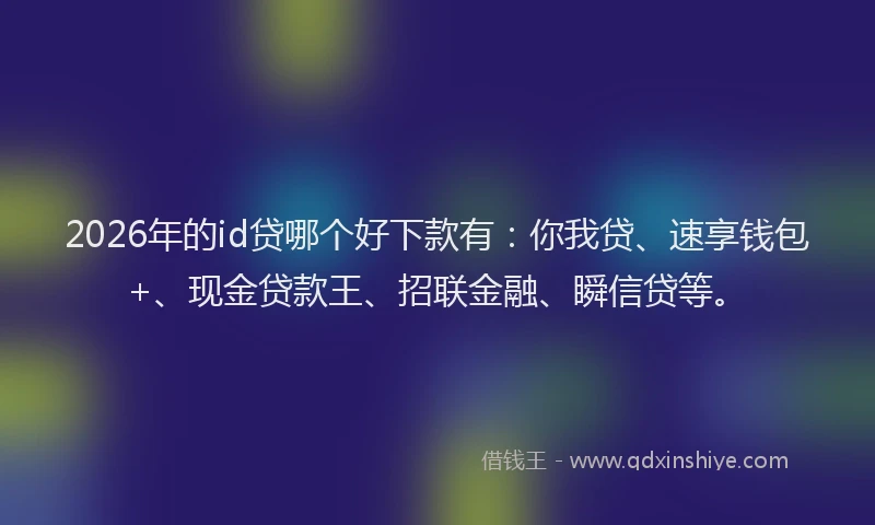 2026年的id贷哪个好下款有：你我贷、速享钱包+、现金贷款王、招联金融、瞬信贷等。