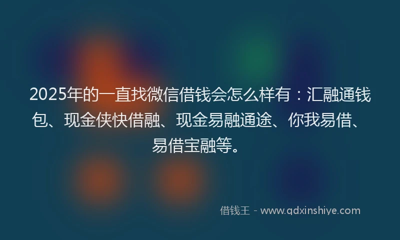 2025年的一直找微信借钱会怎么样有：汇融通钱包、现金侠快借融、现金易融通途、你我易借、易借宝融等。