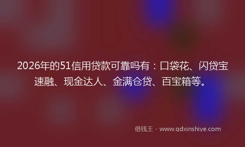 2026年的51信用贷款可靠吗有：口袋花、闪贷宝速融、现金达人、金满仓贷、百宝箱等。