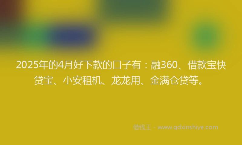 2025年的4月好下款的口子有:融360、借款宝快贷宝、小安租机、龙龙用、金满仓贷等。