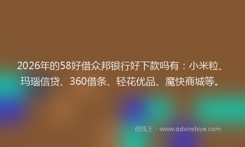 2026年的58好借众邦银行好下款吗有：小米粒、玛瑙信贷、360借条、轻花优品、魔快商城等。