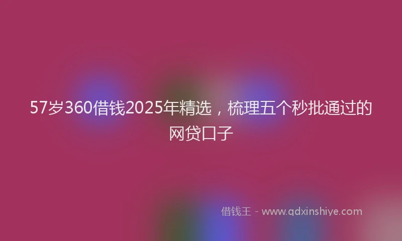 57岁360借钱2025年精选，梳理五个秒批通过的网贷口子