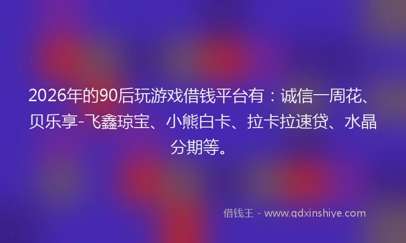 2026年的90后玩游戏借钱平台有:诚信一周花、贝乐享-飞鑫琼宝、小熊白卡、拉卡拉速贷、水晶分期等。