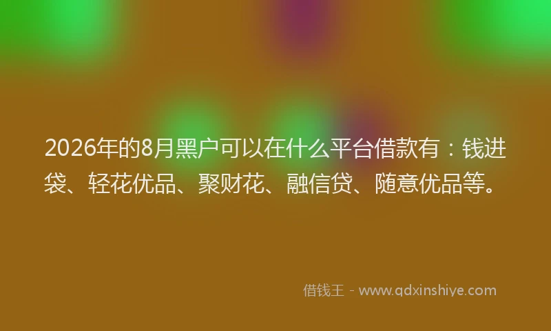 2026年的8月黑户可以在什么平台借款有:钱进袋、轻花优品、聚财花、融信贷、随意优品等。