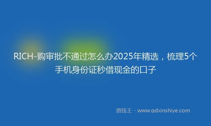 RICH-购审批不通过怎么办2025年精选,梳理5个手机身份证秒借现金的口子