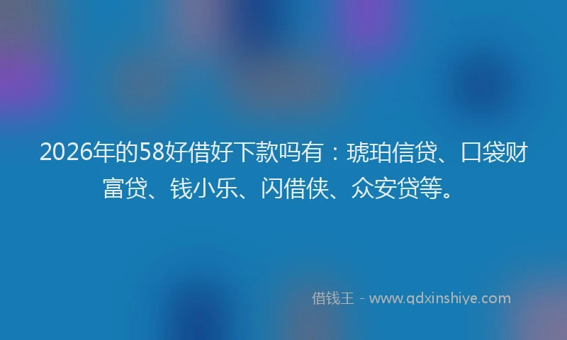 2026年的58好借好下款吗有：琥珀信贷、口袋财富贷、钱小乐、闪借侠、众安贷等。