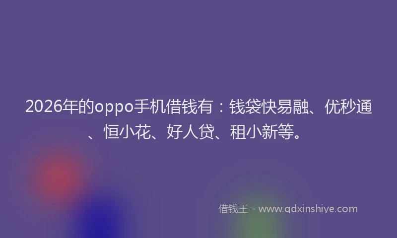 2026年的oppo手机借钱有:钱袋快易融、优秒通、恒小花、好人贷、租小新等。