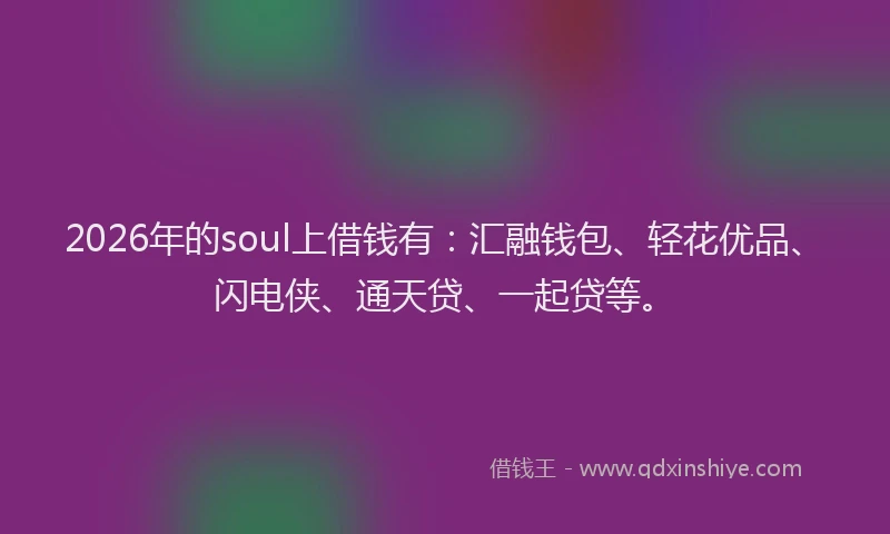 2026年的soul上借钱有：汇融钱包、轻花优品、闪电侠、通天贷、一起贷等。