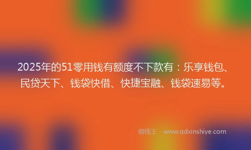 2025年的51零用钱有额度不下款有:乐享钱包、民贷天下、钱袋快借、快捷宝融、钱袋速易等。