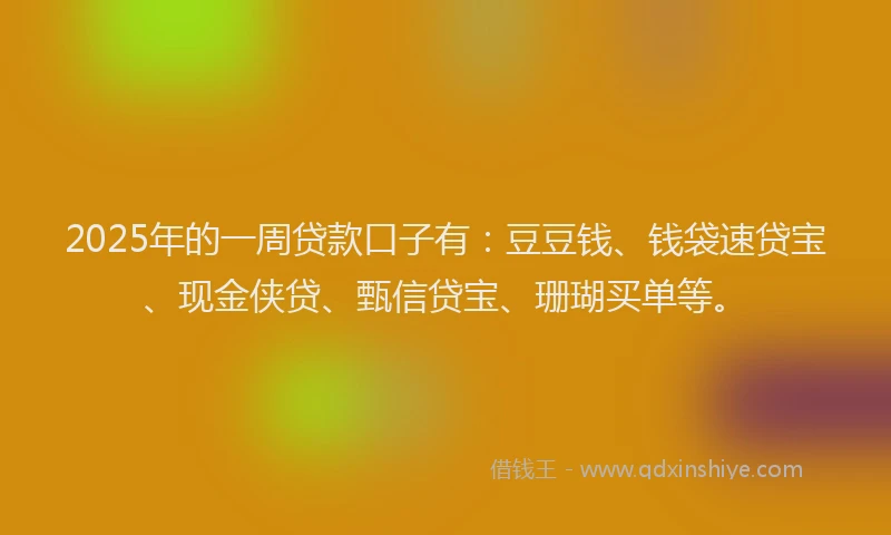 2025年的一周贷款口子有：豆豆钱、钱袋速贷宝、现金侠贷、甄信贷宝、珊瑚买单等。